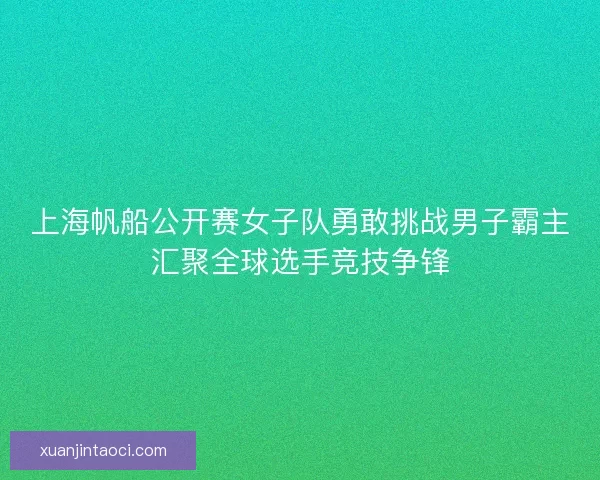 上海帆船公开赛女子队勇敢挑战男子霸主汇聚全球选手竞技争锋