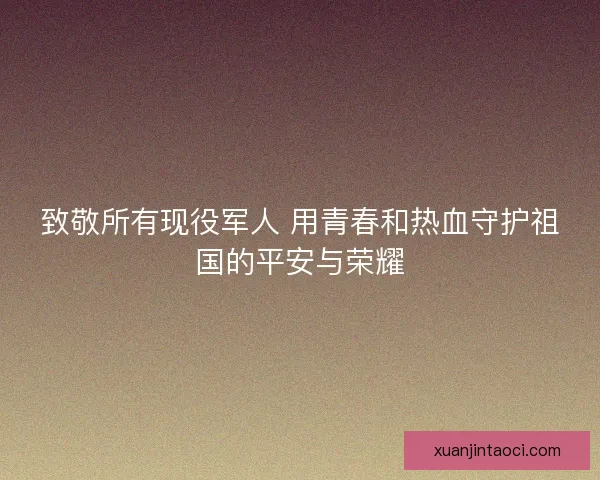 致敬所有现役军人 用青春和热血守护祖国的平安与荣耀