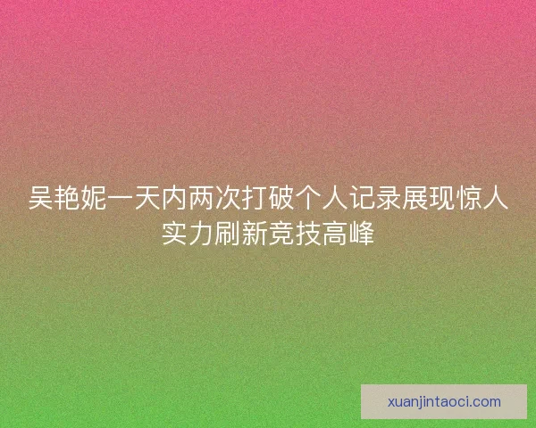 吴艳妮一天内两次打破个人记录展现惊人实力刷新竞技高峰