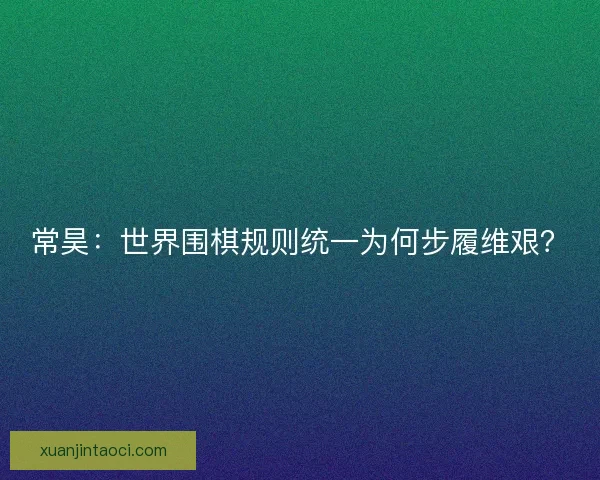 常昊：世界围棋规则统一为何步履维艰？