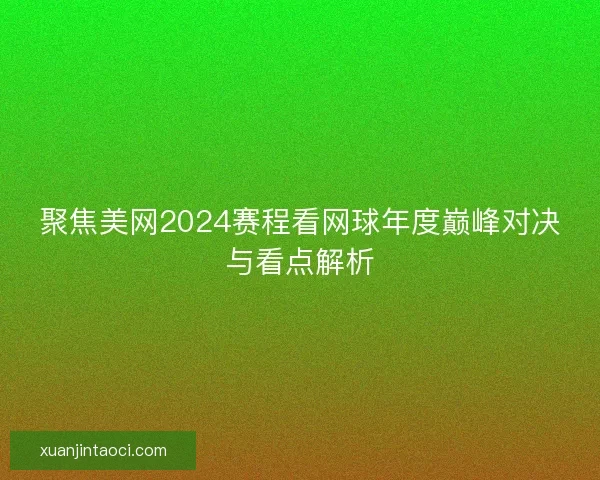 聚焦美网2024赛程看网球年度巅峰对决与看点解析
