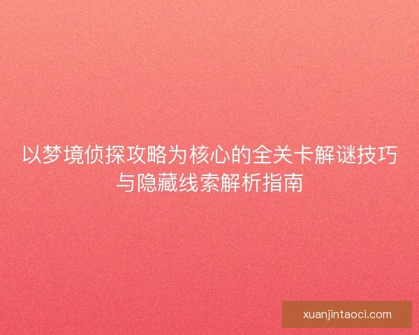 以梦境侦探攻略为核心的全关卡解谜技巧与隐藏线索解析指南
