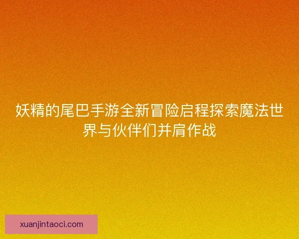 妖精的尾巴手游全新冒险启程探索魔法世界与伙伴们并肩作战