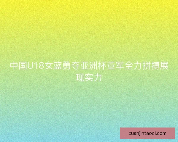 中国U18女篮勇夺亚洲杯亚军全力拼搏展现实力