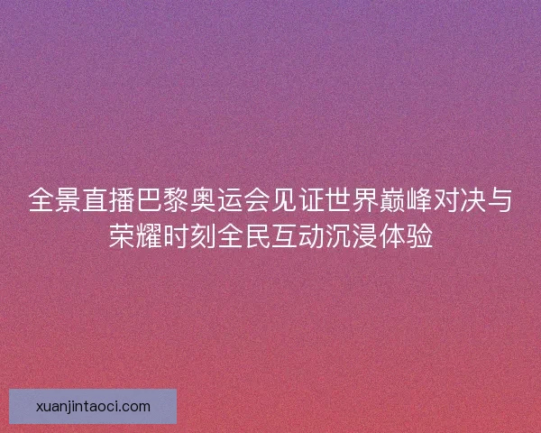 全景直播巴黎奥运会见证世界巅峰对决与荣耀时刻全民互动沉浸体验