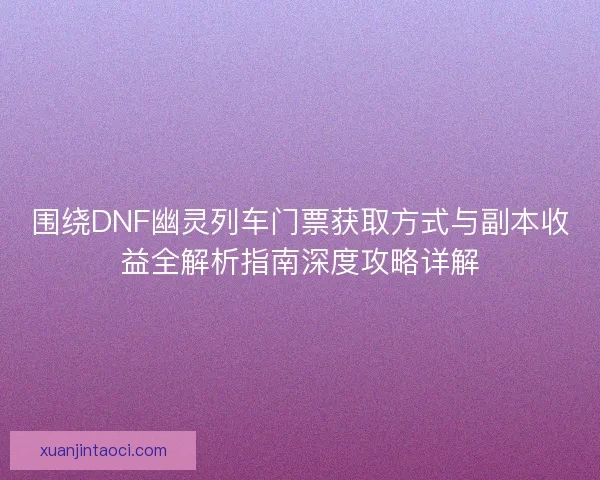 围绕DNF幽灵列车门票获取方式与副本收益全解析指南深度攻略详解