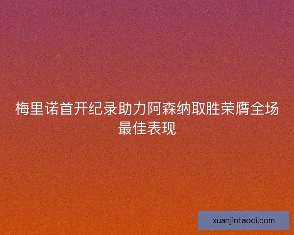 梅里诺首开纪录助力阿森纳取胜荣膺全场最佳表现