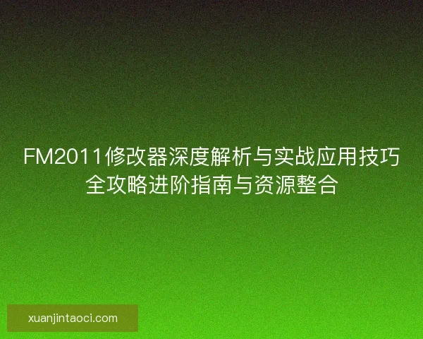 FM2011修改器深度解析与实战应用技巧全攻略进阶指南与资源整合